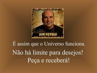 É assim que o Universo funciona.
Não há limite para desejos!
Peça e receberá!
 