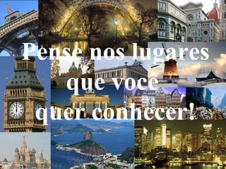 Pense nos lugares
que você
quer conhecer!
 