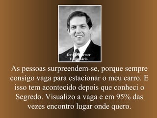 As pessoas surpreendem-se, porque sempre
consigo vaga para estacionar o meu carro. E
isso tem acontecido depois que conheci o
Segredo. Visualizo a vaga e em 95% das
vezes encontro lugar onde quero.
David Schirmer
Empresário
 