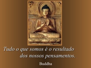 Tudo o que somos é o resultadoTudo o que somos é o resultado
dos nossos pensamentos.dos nossos pensamentos.
Buddha
 