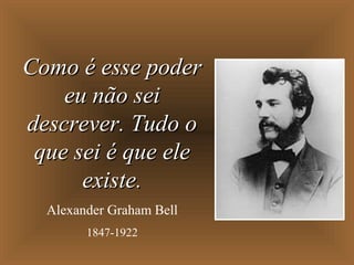Como é esse poderComo é esse poder
eu não seieu não sei
descrever. Tudo odescrever. Tudo o
que sei é que eleque sei é que ele
existe.existe.
Alexander Graham Bell
1847-1922
 