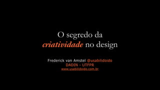 O segredo da
criatividade no design
Frederick van Amstel @usabilidoido
DADIN - UTFPR
www.usabilidoido.com.br
 