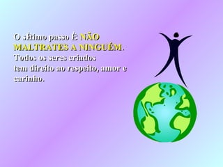 O sétimo passo é:  NÃO MALTRATES A NINGUÉM . Todos os seres criados tem direito ao respeito, amor e carinho. 