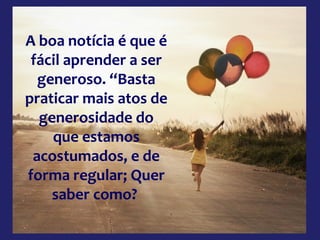 A boa notícia é que é
fácil aprender a ser
generoso. “Basta
praticar mais atos de
generosidade do
que estamos
acostumados, e de
forma regular; Quer
saber como?

 