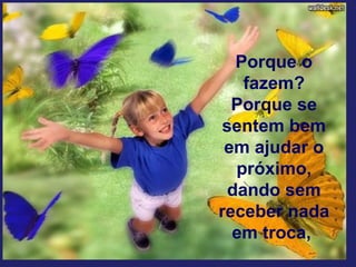 Porque o
fazem?
Porque se
sentem bem
em ajudar o
próximo,
dando sem
receber nada
em troca,
 