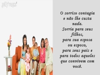 O sorriso contagia
 e não lhe custa
      nada.
 Sorria para seus
      filhos,
 para sua esposa
    ou esposo,
 para seus pais e
para todos aqueles
que convivem com
       você.
 
