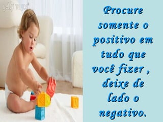Procure
 somente o
positivo em
  tudo que
você fizer ,
  deixe de
    lado o
 negativo.
 