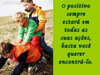 O positivo
    sempre
  estará em
   todas as
 suas ações,
 basta você
    querer
encontrá-lo.
 