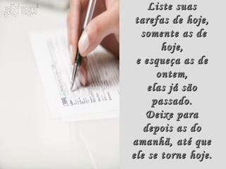 Liste suas
 tarefas de hoje,
  somente as de
       hoje,
 e esqueça as de
      ontem,
    elas já são
     passado.
    Deixe para
   depois as do
amanhã, até que
ele se torne hoje.
 
