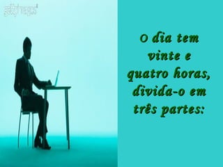 O dia tem
   vinte e
quatro horas,
 divida-o em
 três partes:
 