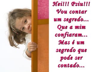 Hei!!! Psiu!!!
 Vou contar
um segredo...
 Que a mim
confiaram...
  Mas é um
 segredo que
   pode ser
  contado...
 
