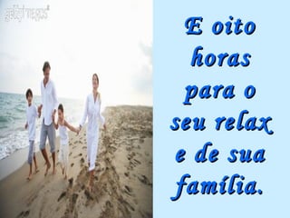 E oito
  horas
  para o
seu relax
e de sua
 família.
 