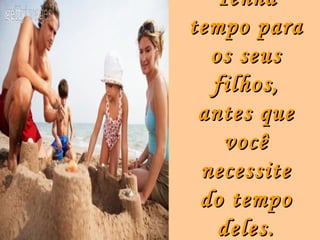 Tenha
tempo para
  os seus
  filhos,
 antes que
    você
 necessite
 do tempo
   deles.
 