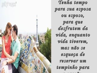 Tenha tempo
para sua esposa
    ou esposo,
     para que
  desfrutem da
vida, enquanto
  vida tiverem,
    mas não se
    esqueça de
   reservar um
 tempinho para
 