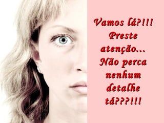 Vamos lá?!!!
   Preste
 atenção...
 Não perca
  nenhum
  detalhe
  tá???!!!
 