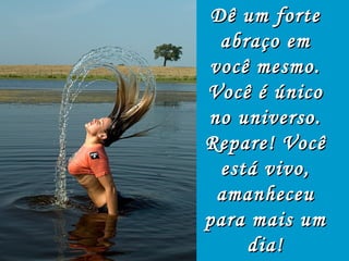 Dê um forte
  abraço em
você mesmo.
Você é único
no universo.
Repare! Você
  está vivo,
 amanheceu
para mais um
     dia!
 