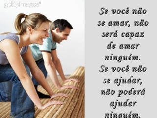 Se você não
se amar, não
 será capaz
   de amar
  ninguém.
Se você não
  se ajudar,
 não poderá
    ajudar
  ninguém.
 