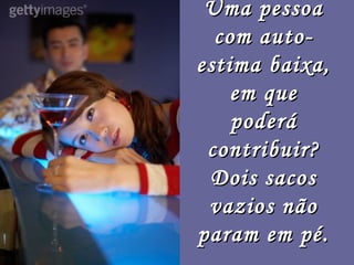 Uma pessoa
  com auto-
estima baixa,
    em que
    poderá
 contribuir?
 Dois sacos
 vazios não
param em pé.
 