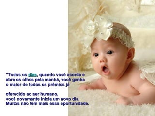 "Todos os  dias , quando você acorda e  abre os olhos pela manhã, você ganha  o maior de todos os prêmios já  oferecido ao ser humano, você novamente inicia um novo dia.  Muitos não têm mais essa oportunidade.   