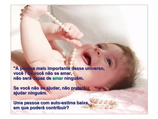 "À pessoa mais importante desse universo,  você ! Se você não se amar, não será capaz de  amar  ninguém.  Se você não se ajudar, não poderá  ajudar ninguém.  Uma pessoa com auto-estima baixa, em que poderá contribuir?   