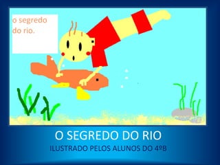 O SEGREDO DO RIO
ILUSTRADO PELOS ALUNOS DO 4ºB