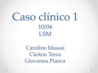 Caso clínico 1
      10/04
      LSM

  Caroline Massai
   Cleiton Terra
  Giovanna Pianca
 