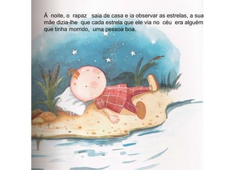 Á  noite, o  rapaz  saia de casa e ia observar as estrelas, a sua  mãe dizia-lhe  que cada estrela que ele via no  céu  era alguém  que tinha morrido,  uma pessoa boa. 