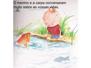 O menino e a carpa conversaram muito sobre as vossas vidas. 