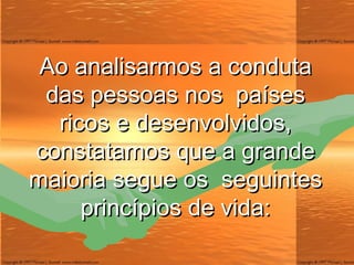 Ao analisarmos a conduta das pessoas nos  países ricos e desenvolvidos, constatamos que a grande maioria segue os  seguintes princípios de vida: 