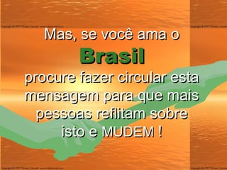 Mas, se você ama  o Brasil procure fazer circular esta mensagem para que mais pessoas reflitam sobre isto e  MUDEM   ! 