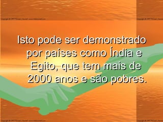 Isto pode ser demonstrado por países como Índia e  Egito, que tem mais de  2000 anos e são pobres. 