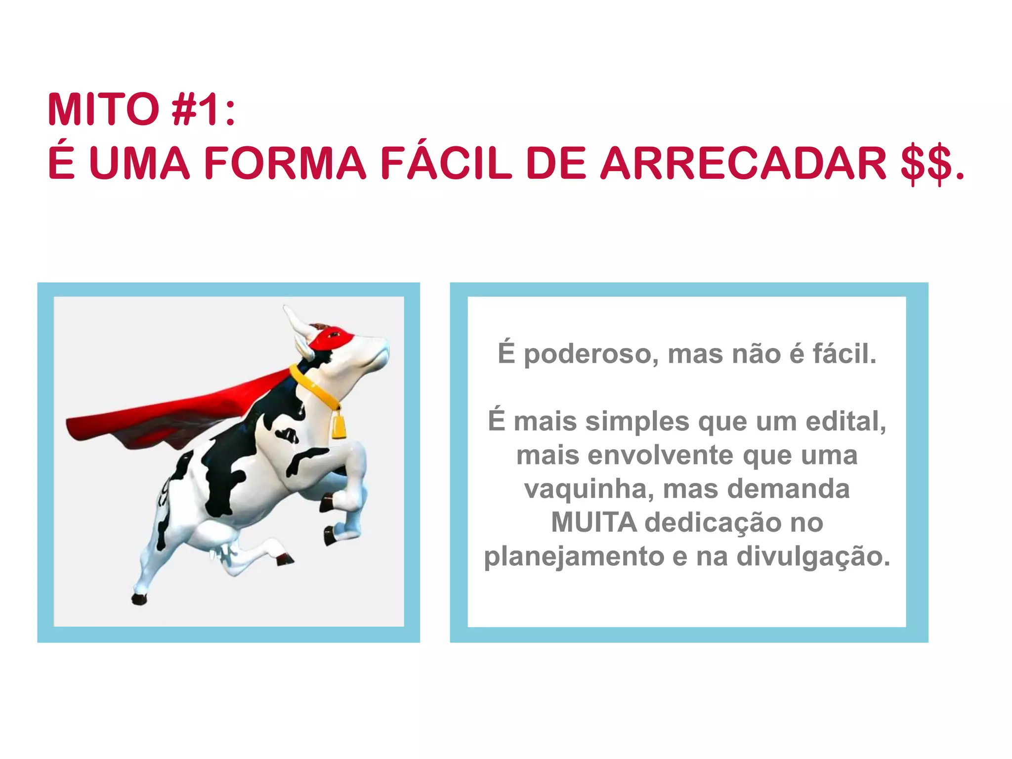 É poderoso, mas não é fácil. 
É mais simples que um edital, mais envolvente que uma vaquinha, mas demanda MUITA dedicação no planejamento e na divulgação. 
MITO #1: 
É UMA FORMA FÁCIL DE ARRECADAR $$.  