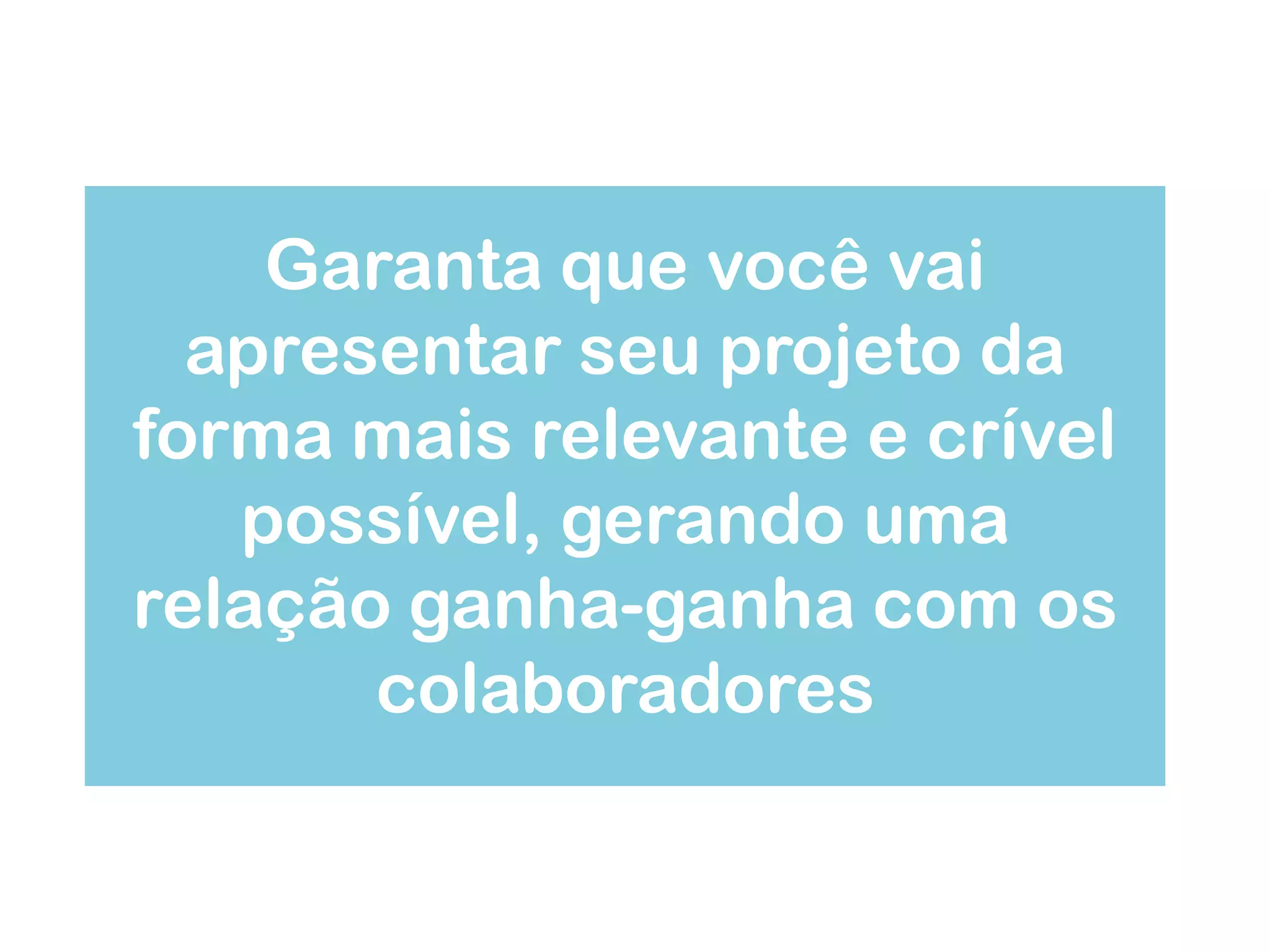 Garanta que você vai apresentar seu projeto da forma mais relevante e crível possível, gerando uma relação ganha-ganha com os colaboradores  