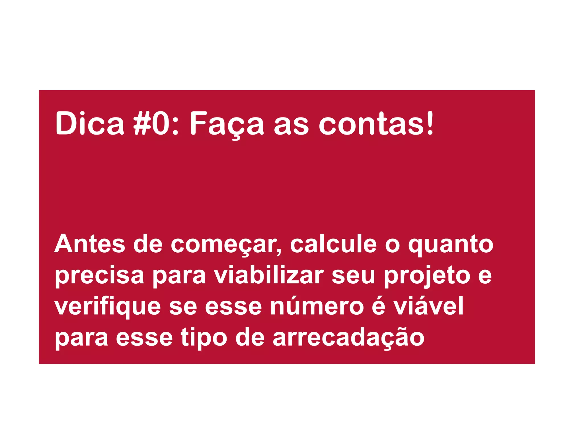 Dica #0: Faça as contas! 
Antes de começar, calcule o quanto precisa para viabilizar seu projeto e verifique se esse número é viável para esse tipo de arrecadação  