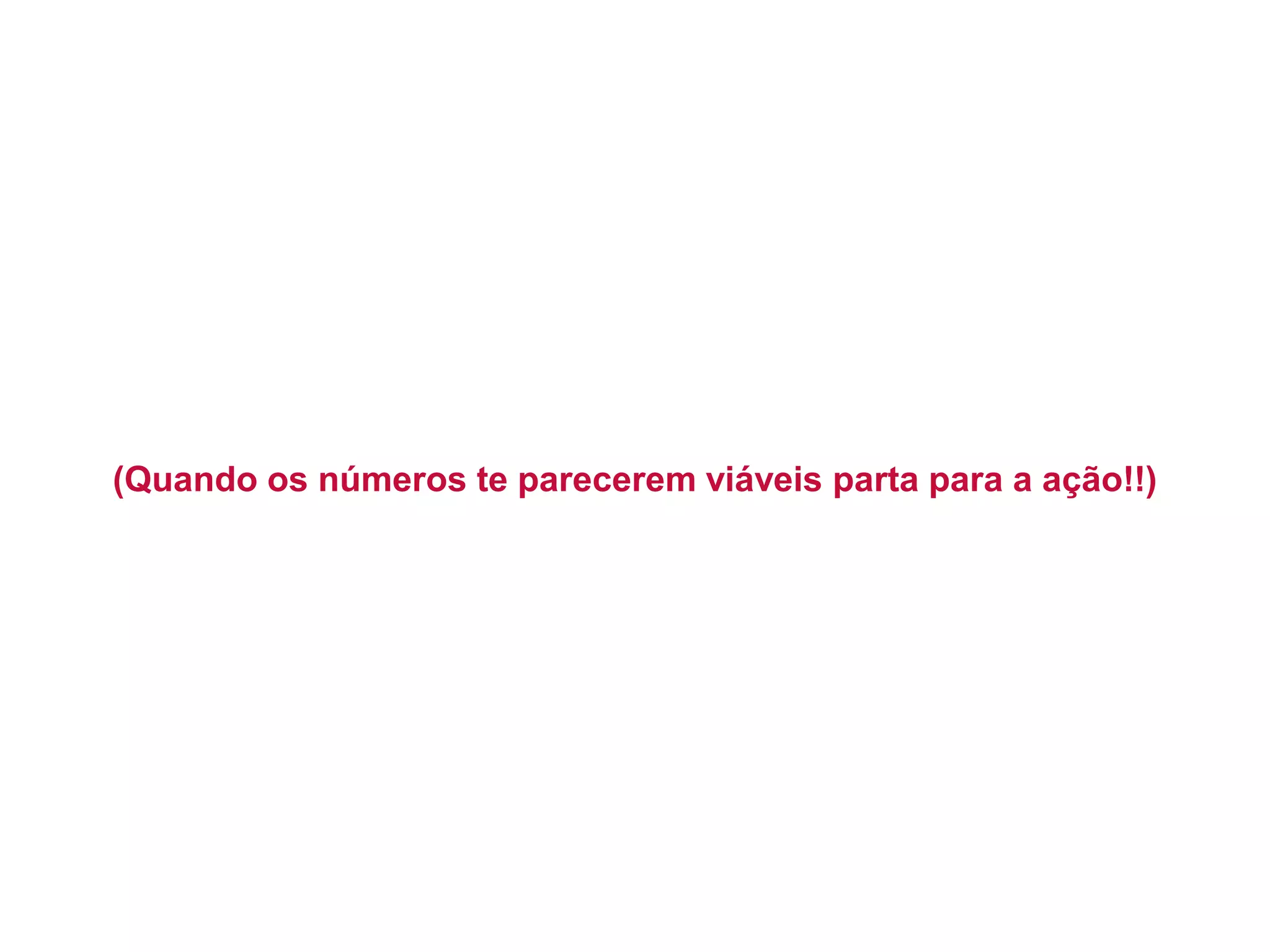 (Quando os números te parecerem viáveis parta para a ação!!)  