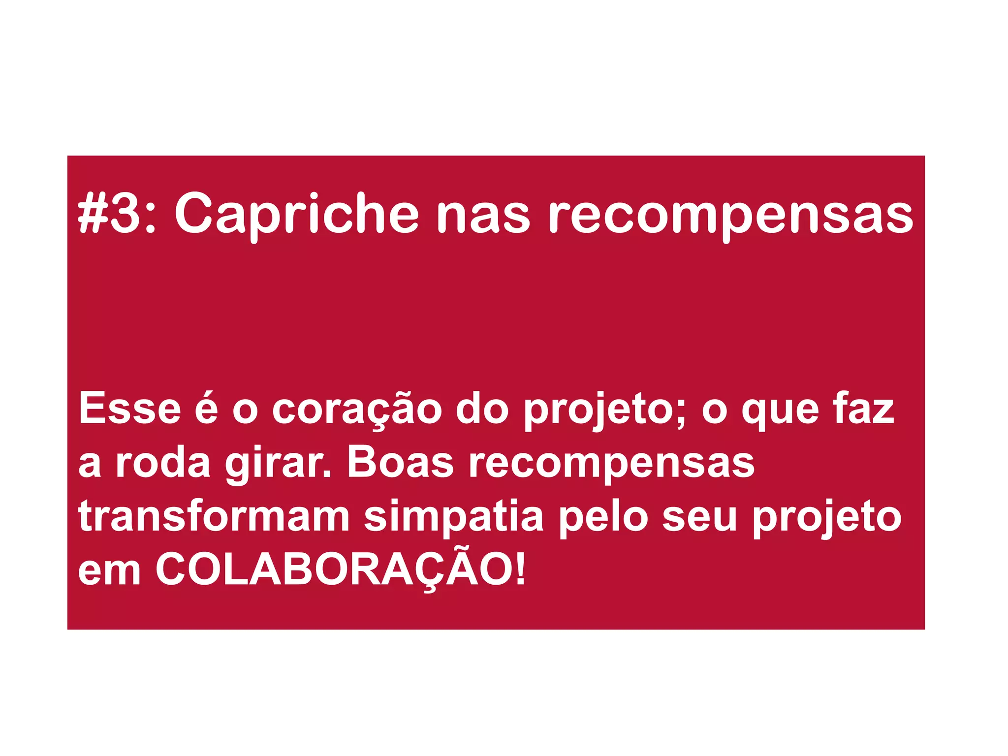 #3: Capriche nas recompensas 
Esse é o coração do projeto; o que faz a roda girar. Boas recompensas transformam simpatia pelo seu projeto em COLABORAÇÃO!  