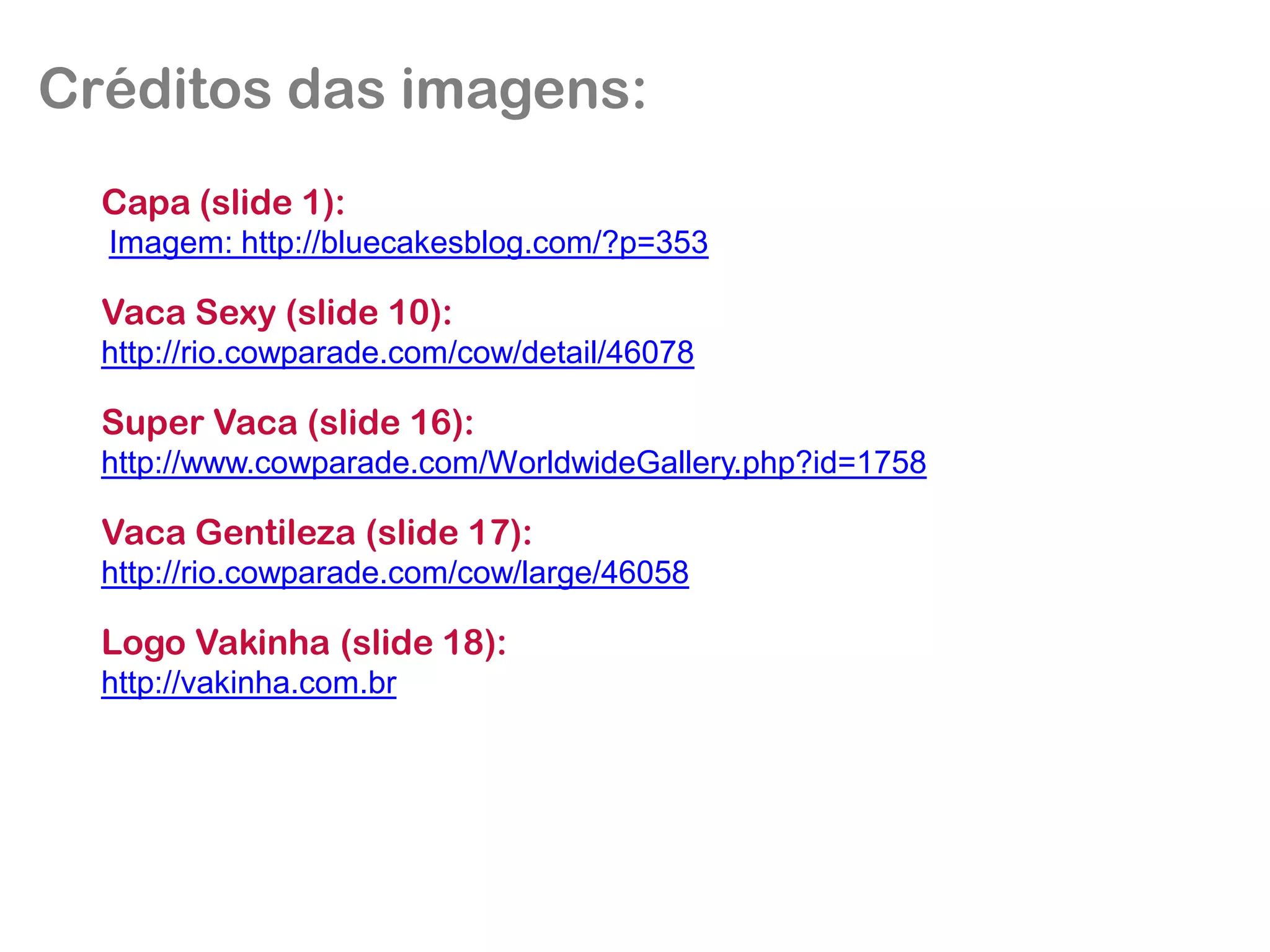 Créditos das imagens: Capa (slide 1): Imagem: http://bluecakesblog.com/?p=353Vaca Sexy (slide 10): http://rio.cowparade.com/cow/detail/46078Super Vaca (slide 16): http://www.cowparade.com/WorldwideGallery.php?id=1758Vaca Gentileza (slide 17): http://rio.cowparade.com/cow/large/46058Logo Vakinha(slide 18): http://vakinha.com.br 