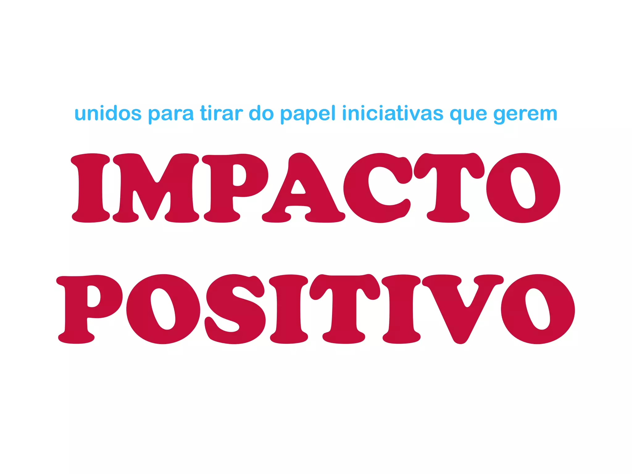unidos para tirar do papel iniciativas que gerem IMPACTO 
POSITIVO  