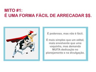 É poderoso, mas não é fácil. 
É mais simples que um edital, mais envolvente que uma vaquinha, mas demanda MUITA dedicação no planejamento e na divulgação. 
MITO #1: 
É UMA FORMA FÁCIL DE ARRECADAR $$.  
