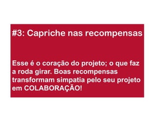 #3: Capriche nas recompensas 
Esse é o coração do projeto; o que faz a roda girar. Boas recompensas transformam simpatia pelo seu projeto em COLABORAÇÃO!  