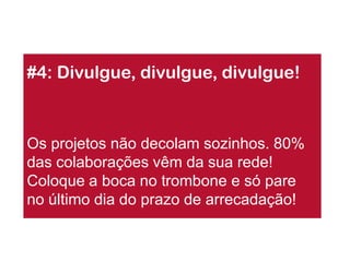 #4: Divulgue, divulgue, divulgue! 
Os projetos não decolam sozinhos. 80% das colaborações vêm da sua rede! Coloque a boca no trombone e só pare no último dia do prazo de arrecadação!  