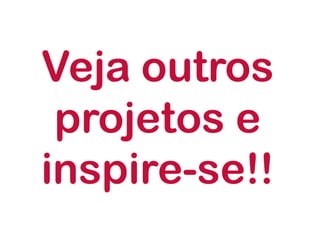 Veja outros projetos e inspire-se!!  