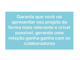 Garanta que você vai
  apresentar seu projeto da
forma mais relevante e crível
   possível, gerando uma
relação ganha-ganha com os
       colaboradores
 