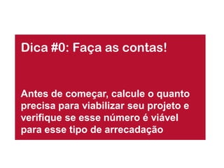 Dica #0: Faça as contas!


Antes de começar, calcule o quanto
precisa para viabilizar seu projeto e
verifique se esse número é viável
para esse tipo de arrecadação
 