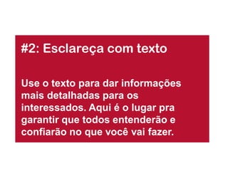 #2: Esclareça com texto

Use o texto para dar informações
mais detalhadas para os
interessados. Aqui é o lugar pra
garantir que todos entenderão e
confiarão no que você vai fazer.
 