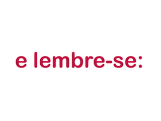 e lembre-se:
 