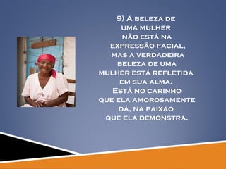 9) A beleza de  uma mulher  não está na expressão facial, mas a verdadeira beleza de uma  mulher está refletida  em sua alma.  Está no carinho que ela amorosamente  dá, na paixão  que ela demonstra. 