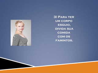 3) Para ter  um corpo  esguio, divida sua  comida  com os  famintos. 
