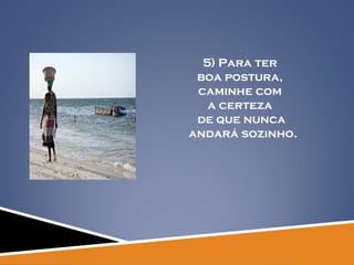 5) Para ter  boa postura,  caminhe com  a certeza  de que nunca andará sozinho. 