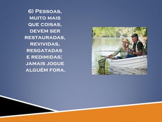 6) Pessoas, muito mais  que coisas, devem ser  restauradas, revividas,  resgatadas  e redimidas;  jamais jogue alguém fora. 